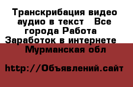 Транскрибация видео/аудио в текст - Все города Работа » Заработок в интернете   . Мурманская обл.